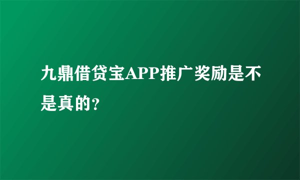 九鼎借贷宝APP推广奖励是不是真的？