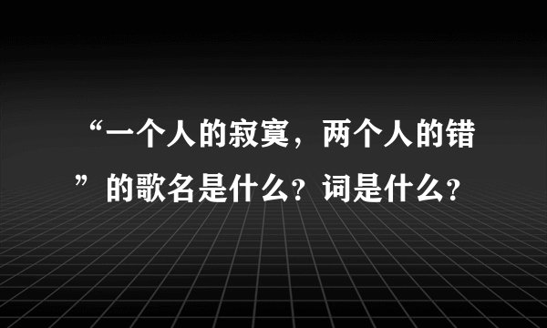 “一个人的寂寞，两个人的错”的歌名是什么？词是什么？