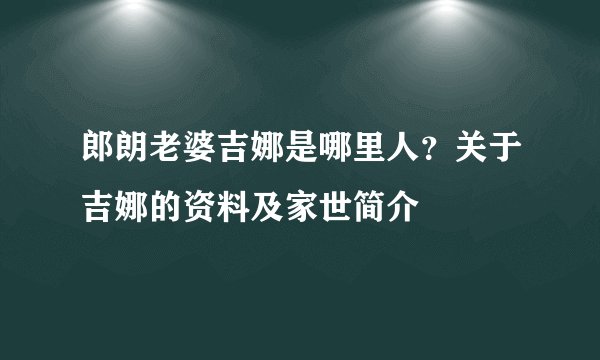 郎朗老婆吉娜是哪里人？关于吉娜的资料及家世简介