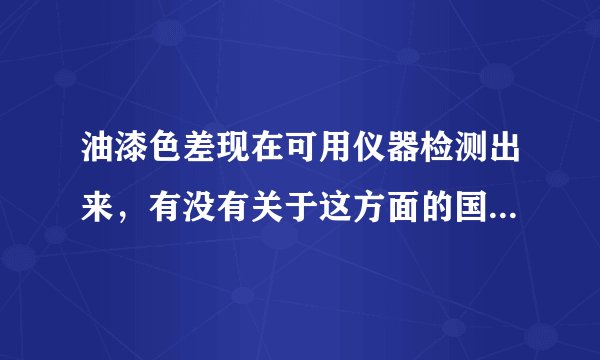 油漆色差现在可用仪器检测出来，有没有关于这方面的国标，多少范围内是合格的，另推荐哪款色差仪好！