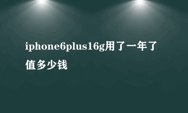 iphone6plus16g用了一年了值多少钱