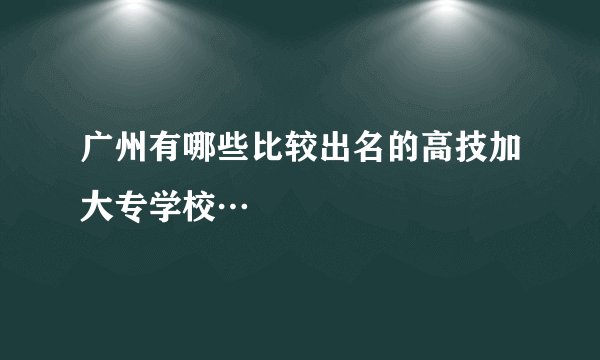 广州有哪些比较出名的高技加大专学校…