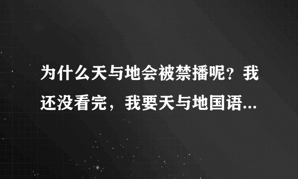 为什么天与地会被禁播呢？我还没看完，我要天与地国语版的！有的发我邮箱！