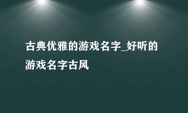 古典优雅的游戏名字_好听的游戏名字古风