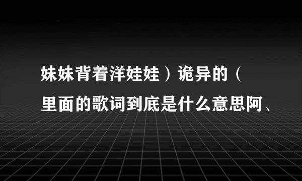 妹妹背着洋娃娃）诡异的（ 里面的歌词到底是什么意思阿、