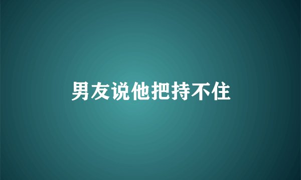 男友说他把持不住
