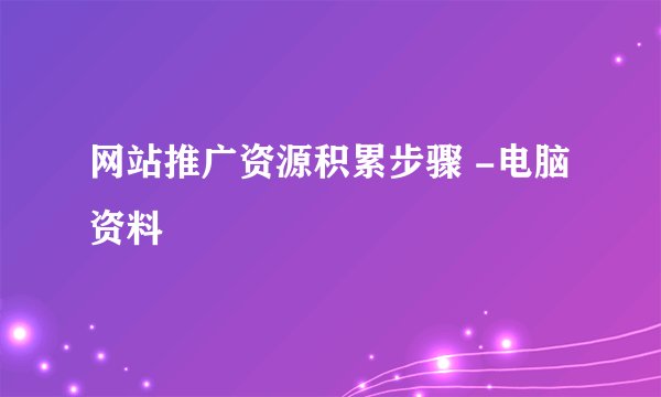 网站推广资源积累步骤 -电脑资料
