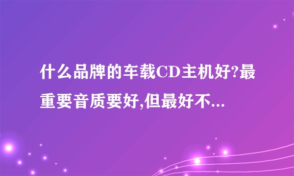 什么品牌的车载CD主机好?最重要音质要好,但最好不要太贵。