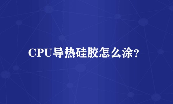 CPU导热硅胶怎么涂？