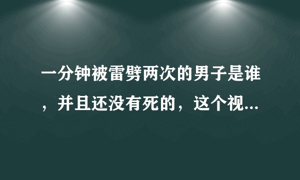 一分钟被雷劈两次的男子是谁，并且还没有死的，这个视频...