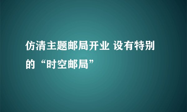 仿清主题邮局开业 设有特别的“时空邮局”