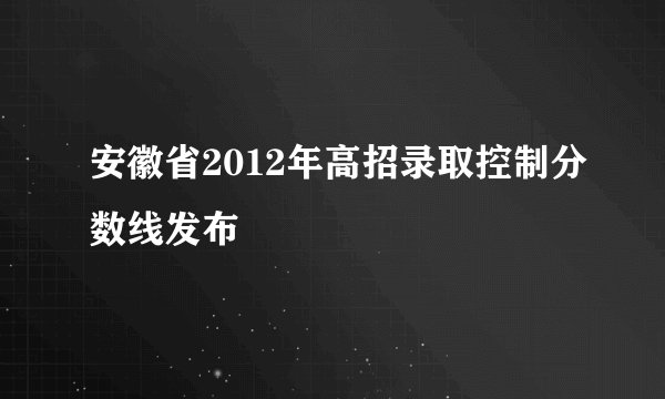 安徽省2012年高招录取控制分数线发布