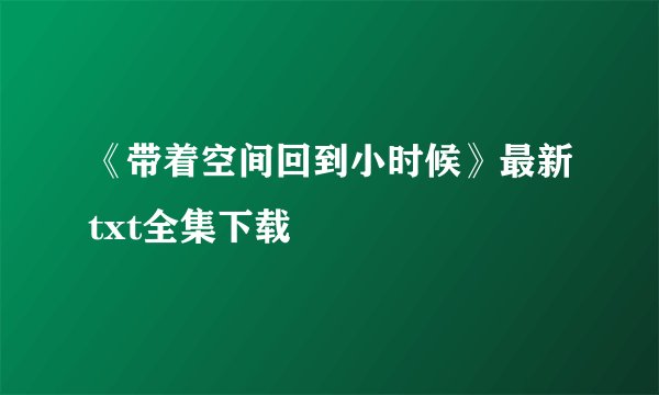 《带着空间回到小时候》最新txt全集下载