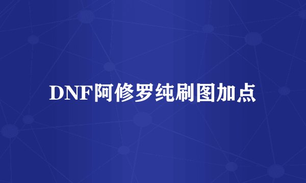 DNF阿修罗纯刷图加点
