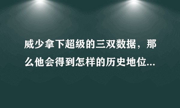 威少拿下超级的三双数据，那么他会得到怎样的历史地位？会超越张伯伦么？