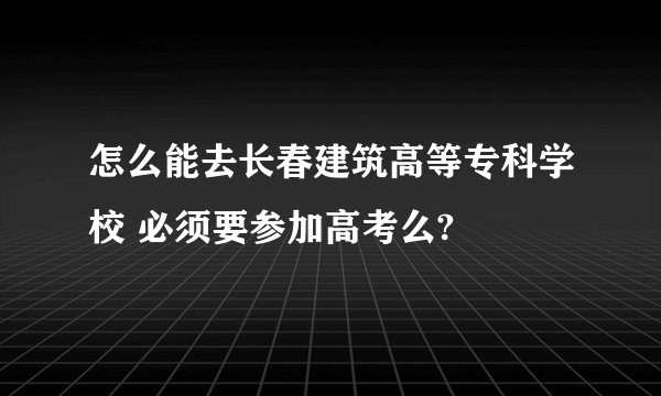 怎么能去长春建筑高等专科学校 必须要参加高考么?