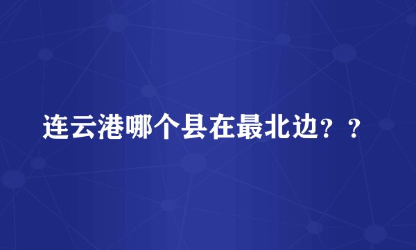连云港哪个县在最北边？？