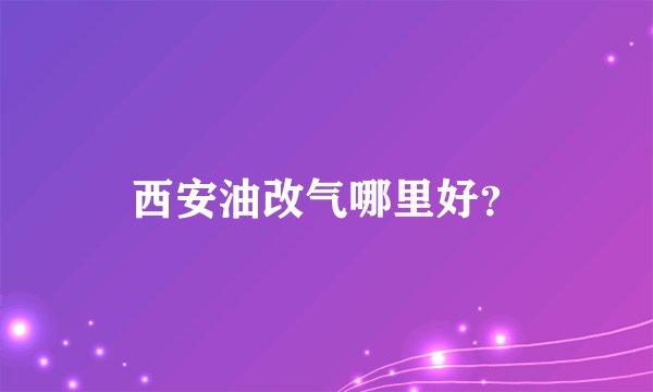 西安油改气哪里好？