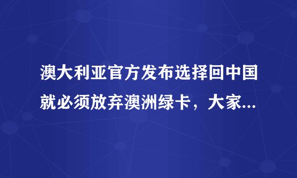 澳大利亚官方发布选择回中国就必须放弃澳洲绿卡，大家怎么看？