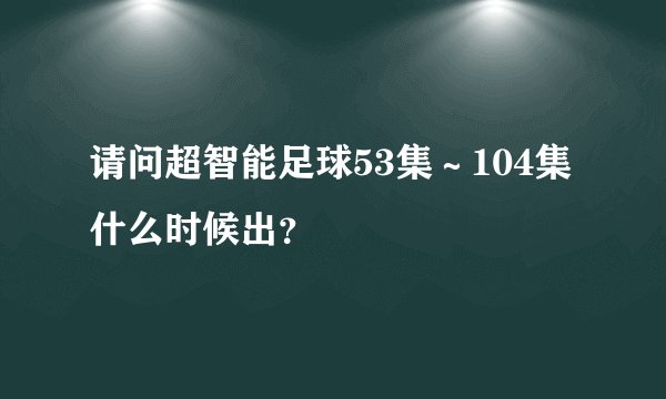 请问超智能足球53集～104集什么时候出？