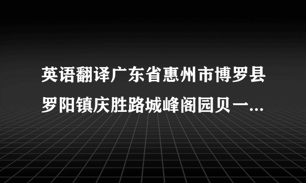 英语翻译广东省惠州市博罗县罗阳镇庆胜路城峰阁园贝一巷一座一号.求翻译TAT