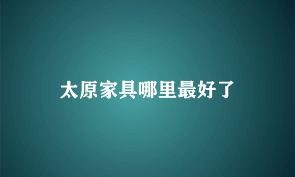 太原家具哪里最好了