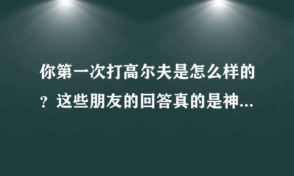 你第一次打高尔夫是怎么样的？这些朋友的回答真的是神了...