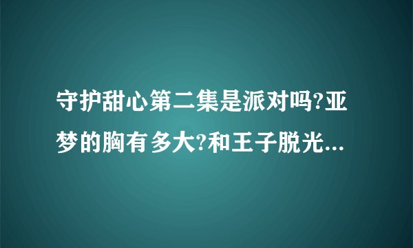 守护甜心第二集是派对吗?亚梦的胸有多大?和王子脱光上床了吗?