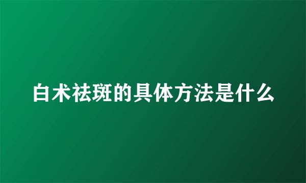 白术祛斑的具体方法是什么