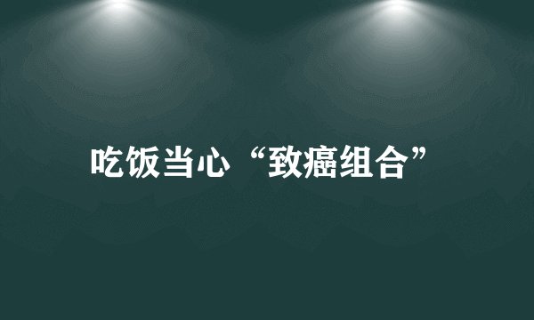 吃饭当心“致癌组合”