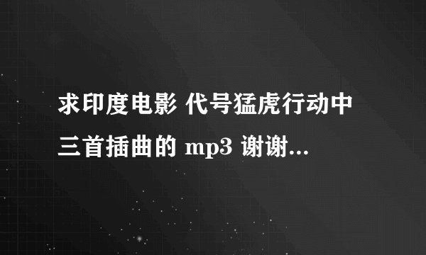 求印度电影 代号猛虎行动中三首插曲的 mp3 谢谢众位!!!!512732575