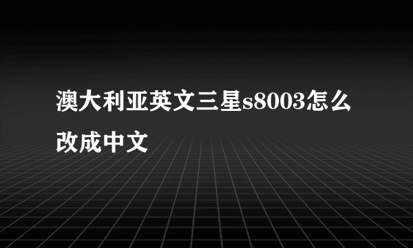 澳大利亚英文三星s8003怎么改成中文
