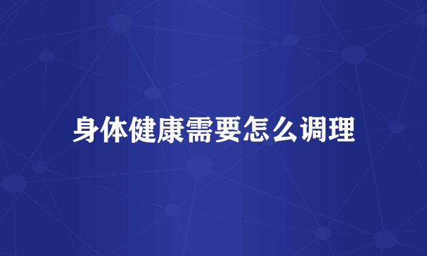 身体健康需要怎么调理
