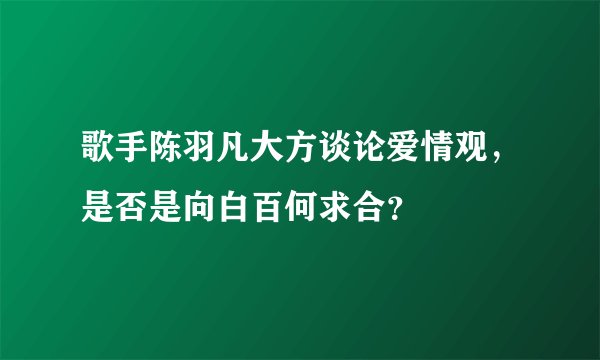 歌手陈羽凡大方谈论爱情观，是否是向白百何求合？