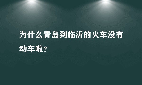 为什么青岛到临沂的火车没有动车啦？
