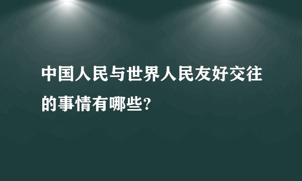 中国人民与世界人民友好交往的事情有哪些?