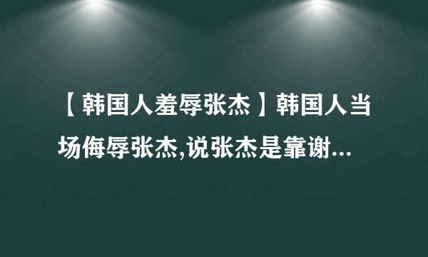 【韩国人羞辱张杰】韩国人当场侮辱张杰,说张杰是靠谢娜才红的,张杰当场气...