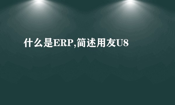 什么是ERP,简述用友U8