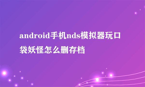 android手机nds模拟器玩口袋妖怪怎么删存档