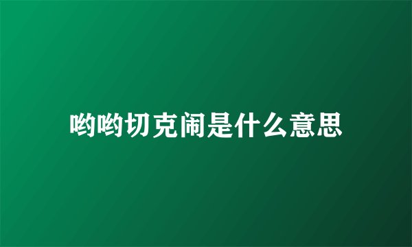 哟哟切克闹是什么意思