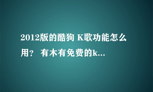 2012版的酷狗 K歌功能怎么用？ 有木有免费的k歌软件，不要在线k歌的