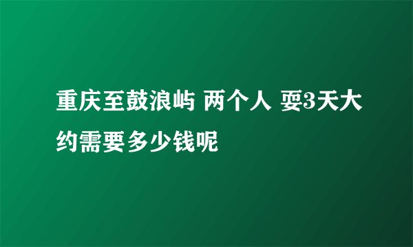 重庆至鼓浪屿 两个人 耍3天大约需要多少钱呢