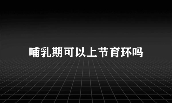 哺乳期可以上节育环吗