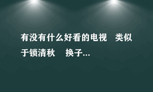 有没有什么好看的电视   类似于锁清秋    换子成龙   大丫鬟那类的..都列出来下..最好主演也附上