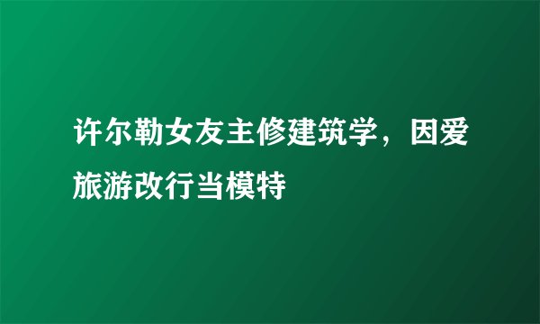 许尔勒女友主修建筑学，因爱旅游改行当模特