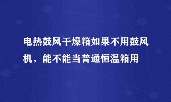 电热鼓风干燥箱如果不用鼓风机，能不能当普通恒温箱用