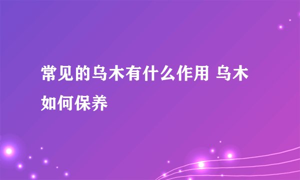 常见的乌木有什么作用 乌木如何保养
