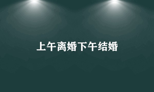 上午离婚下午结婚