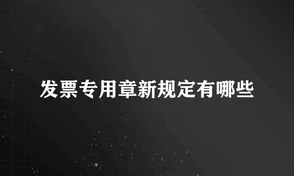 发票专用章新规定有哪些
