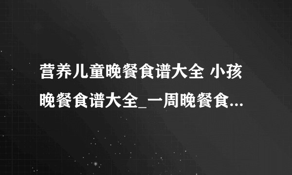 营养儿童晚餐食谱大全 小孩晚餐食谱大全_一周晚餐食谱推荐，宝宝一周晚餐食谱推荐，数款营养晚餐的做法